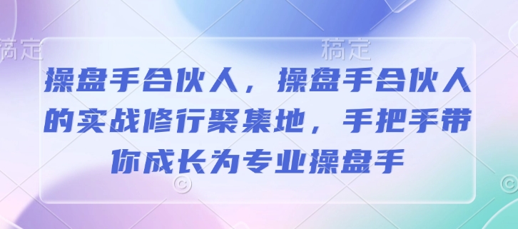 操盘手合伙人,操盘手合伙人的实战修行聚集地,手把手带你成长为专业操盘手-第一资源库