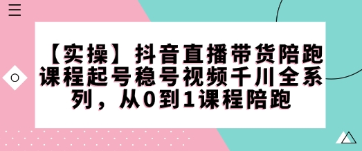 【实操】抖音直播带货陪跑课程起号稳号视频千川全系列,从0到1课程陪跑-第一资源库