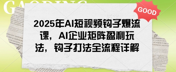 2025年AI短视频钩子爆流课,AI企业矩阵盈利玩法,钩子打法全流程详解-第一资源库