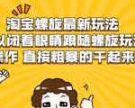 淘宝螺旋最新玩法,可以闭着眼睛跟随螺旋玩法操作 直接粗暴的干起来-第一资源库