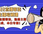 2022直播带货-主播培训课:入局直播带货,熟悉主播话术,小白专用-第一资源库