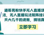 道哥男粉快手无人直播项目玩法，无人直播玩法矩阵挂课，一天大几千的进账，搞钱真快！-第一资源库