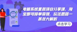 电脑系统重装项目分享课,淘宝即可接单变现,玩法思路一条龙大解析-第一资源库