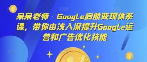 呆呆老师·Google启航变现体系课,带你由浅入深提升Google运营和广告优化技能-第一资源库