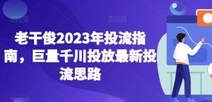 老干俊2023年投流指南,巨量千川投放最新投流思路-第一资源库