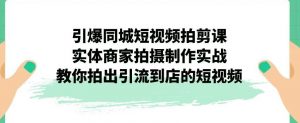 引爆同城短视频拍剪课,实体商家拍摄制作实战,教你拍出引流到店的短视频-第一资源库