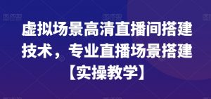 虚拟场景高清直播间搭建技术,专业直播场景搭建【实操教学】-第一资源库