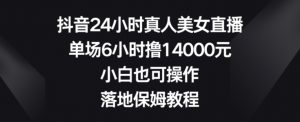 抖音24小时真人美女直播,单场6小时撸14000元,小白也可操作,落地保姆教程【揭秘】-第一资源库