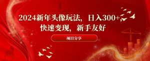 2024新年头像玩法,日入300+,快速变现,新手友好【揭秘】-第一资源库
