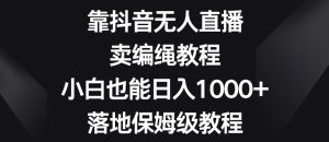 靠抖音无人直播,卖编绳教程,小白也能日入1000+,落地保姆级教程【揭秘】-第一资源库