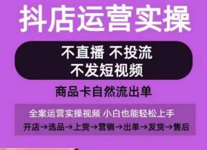 抖店运营实操课,从0-1起店视频全实操,不直播、不投流、不发短视频,商品卡自然流出单-第一资源库