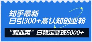 知乎最新日引300+高认知创业粉,“割韭菜”日稳定变现5000+【揭秘】-第一资源库