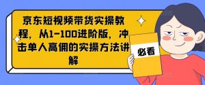 京东短视频带货实操教程,从1-100进阶版,冲击单人高佣的实操方法讲解-第一资源库
