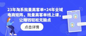 23年淘系批量高客单+24年全域电商矩阵,批量高客单线上课,让赚钱轻松无脑点-第一资源库