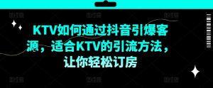 KTV抖音短视频营销,KTV如何通过抖音引爆客源,适合KTV的引流方法,让你轻松订房-第一资源库