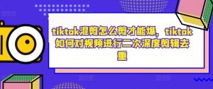 tiktok混剪怎么剪才能爆,tiktok如何对视频进行二次深度剪辑去重-第一资源库