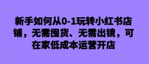 新手如何从0-1玩转小红书店铺,无需囤货、无需出镜,可在家低成本运营开店-第一资源库