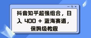 抖音知乎超强组合,日入4张, 蓝海赛道,保姆级教程-第一资源库