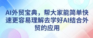 AI外贸宝典,帮大家能简单快速更容易理解去学好AI结合外贸的应用-第一资源库