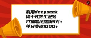 利用deepseek做中式养生视频,17篇笔记涨粉3万+,单日变现1k-第一资源库